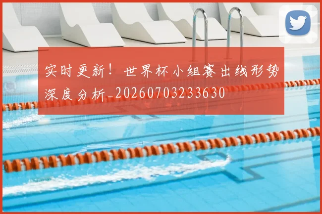 实时更新!世界杯小组赛出线形势深度分析_20260703233630