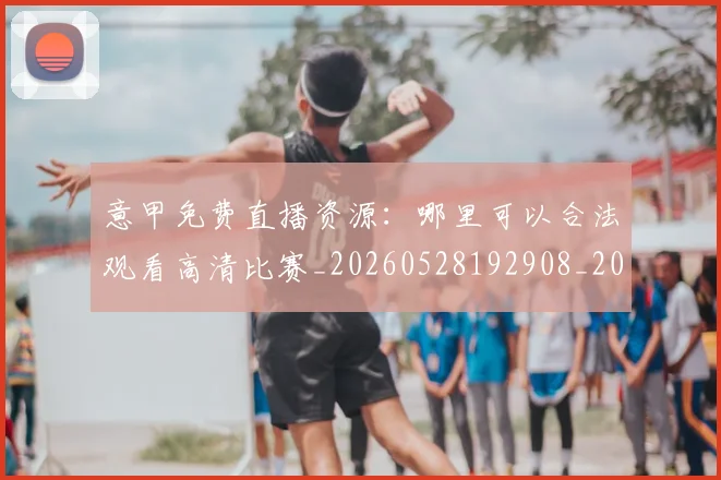 意甲免费直播资源：哪里可以合法观看高清比赛_20260528192908_20260704174705
