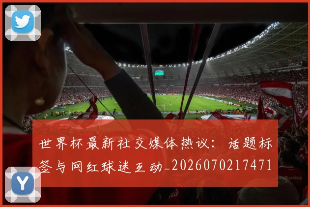 世界杯最新社交媒体热议：话题标签与网红球迷互动_20260702174716