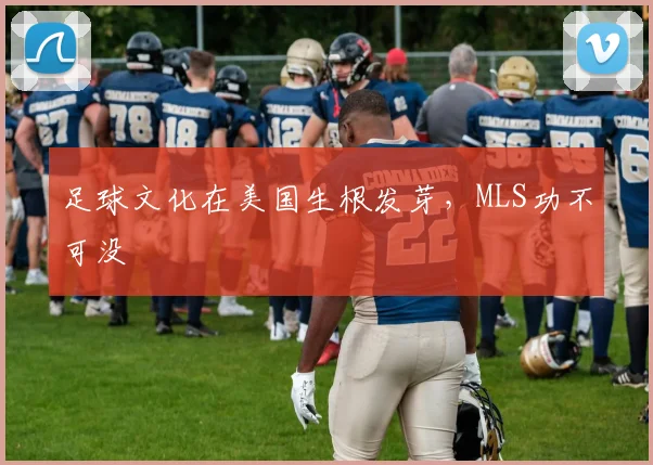 足球文化在美国生根发芽，MLS功不可没