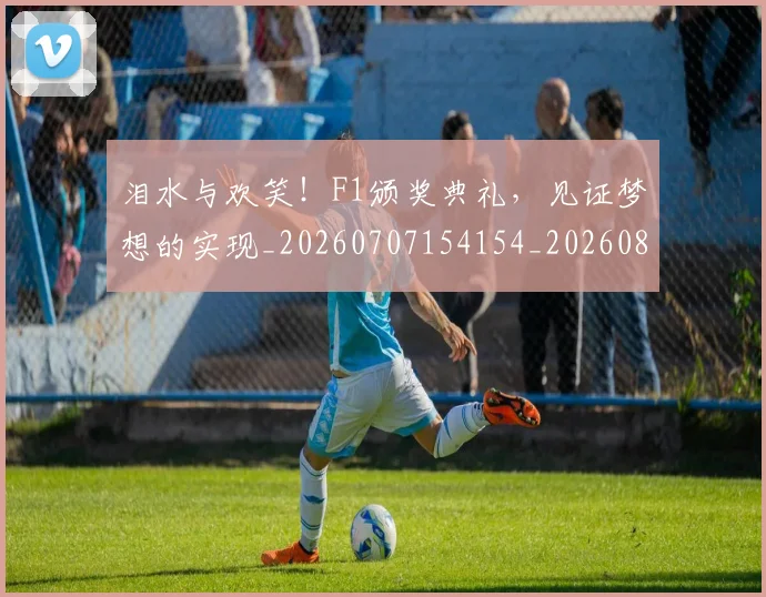 泪水与欢笑！F1颁奖典礼，见证梦想的实现_20260707154154_20260801173537