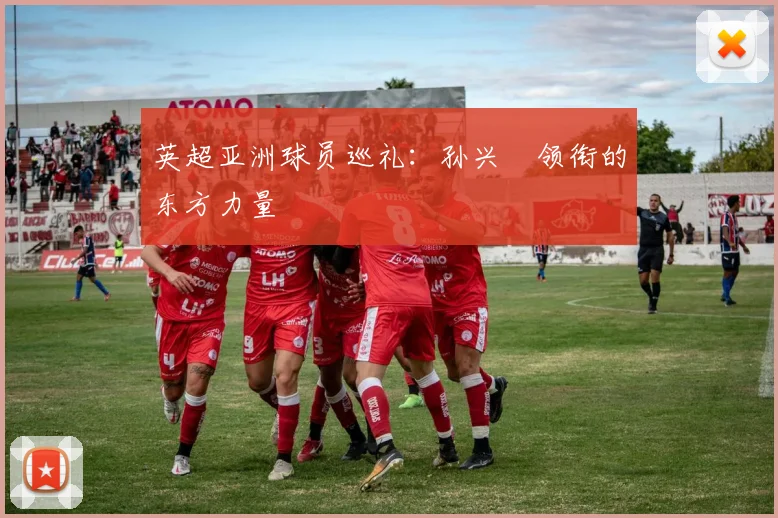 英超亚洲球员巡礼:孙兴慜领衔的东方力量