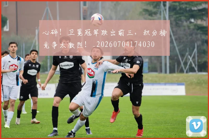 心碎!卫冕冠军跌出前三,积分榜竞争太激烈!_20260704174030