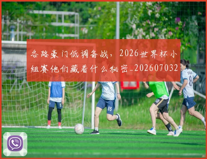 各路豪门低调备战,2026世界杯小组赛他们藏着什么秘密_20260703221457