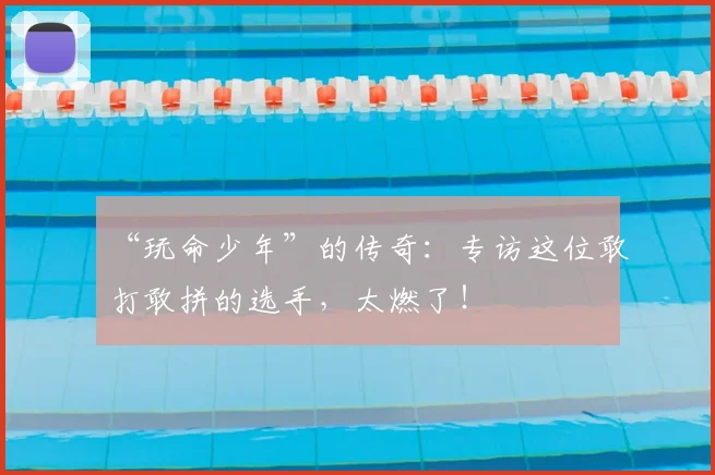 “玩命少年”的传奇:专访这位敢打敢拼的选手,太燃了!