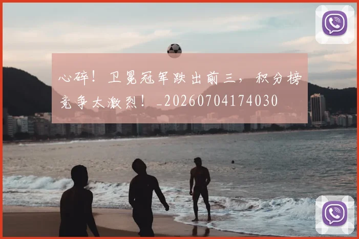 心碎!卫冕冠军跌出前三,积分榜竞争太激烈!_20260704174030