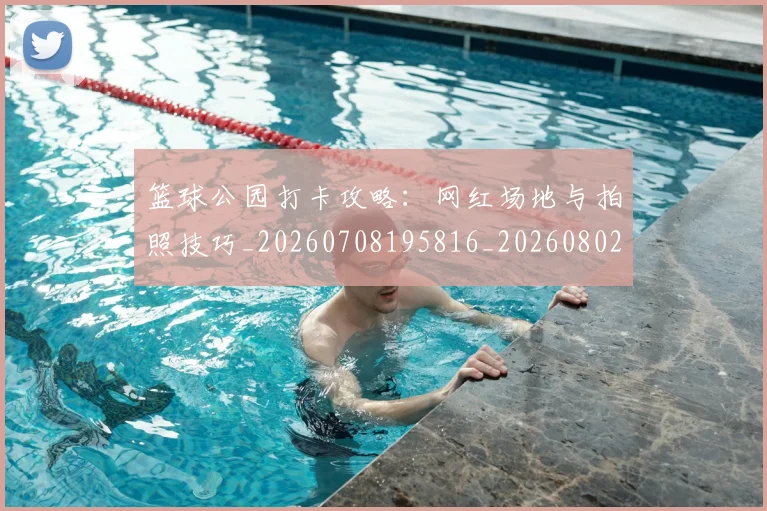 篮球公园打卡攻略：网红场地与拍照技巧_20260708195816_20260802170437