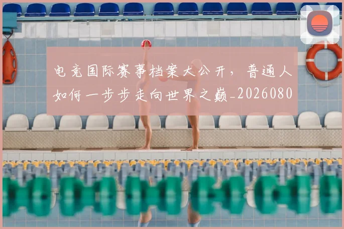 电竞国际赛事档案大公开,普通人如何一步步走向世界之巅_20260802162054
