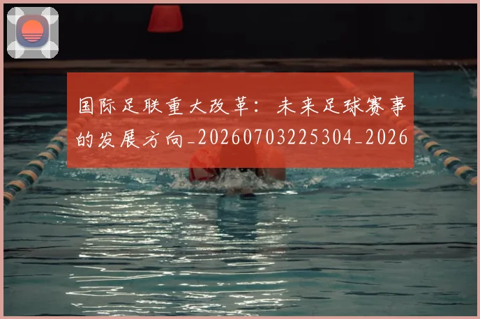 国际足联重大改革:未来足球赛事的发展方向_20260703225304_20260719171039