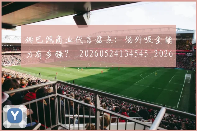 姆巴佩商业代言盘点:场外吸金能力有多强?_20260524134545_20260703231422_20260720185126