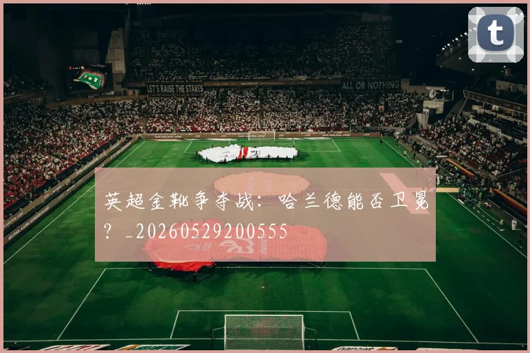英超金靴争夺战:哈兰德能否卫冕?_20260529200555