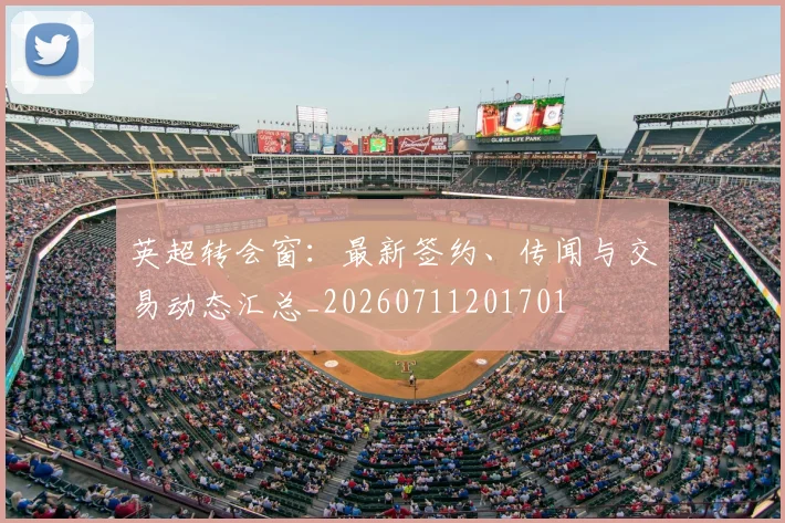英超转会窗：最新签约、传闻与交易动态汇总_20260711201701