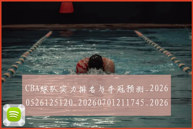 CBA球队实力排名与夺冠预测_20260526125120_20260701211745_20260712050022