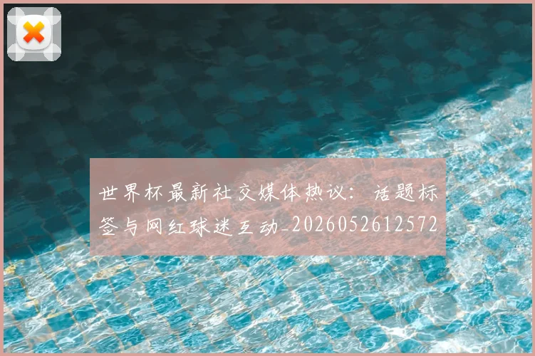 世界杯最新社交媒体热议：话题标签与网红球迷互动_20260526125723_20260702174719_20260715192324