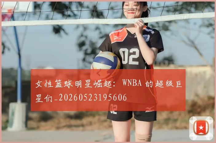 女性篮球明星崛起:WNBA 的超级巨星们_20260523195606
