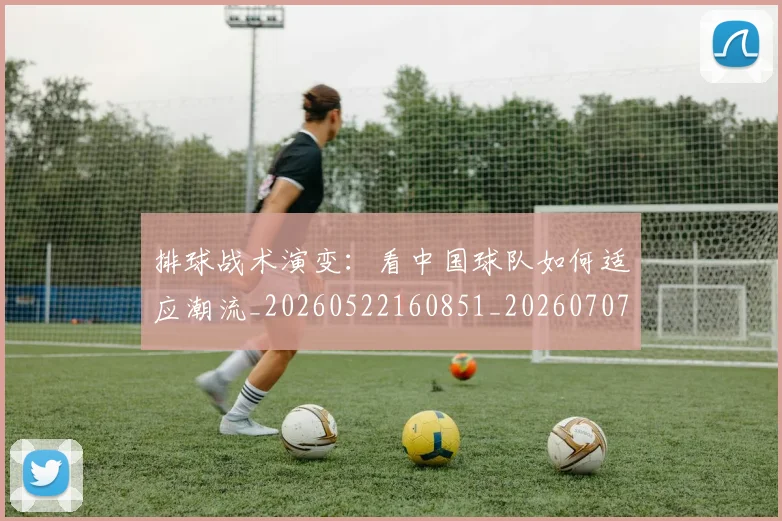排球战术演变：看中国球队如何适应潮流_20260522160851_20260707015128