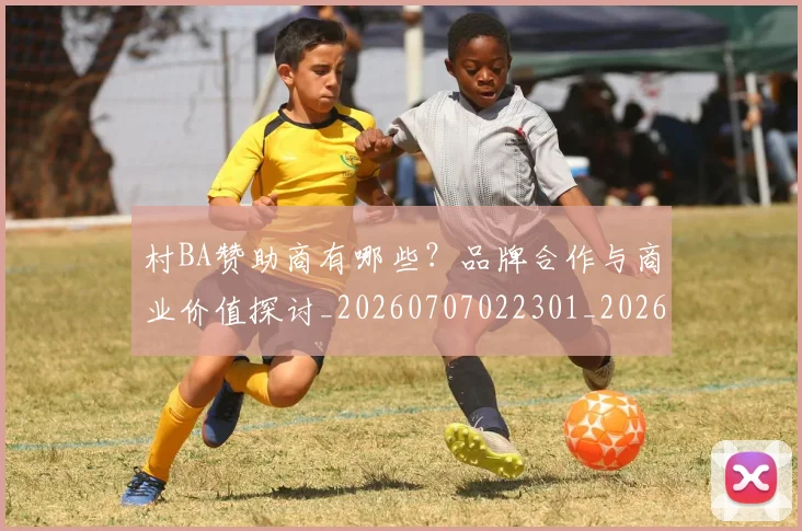 村BA赞助商有哪些？品牌合作与商业价值探讨_20260707022301_20260731175203