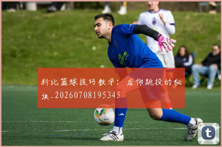 科比篮球技巧教学:后仰跳投的秘诀_20260708195345