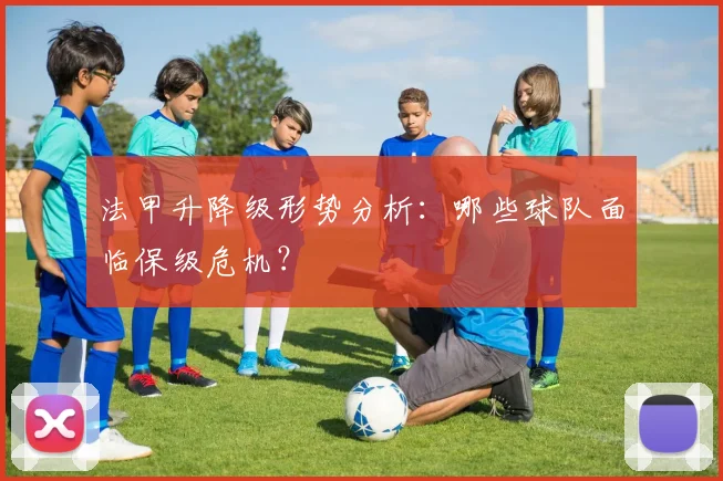 法甲升降级形势分析：哪些球队面临保级危机？