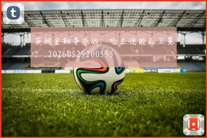 英超金靴争夺战:哈兰德能否卫冕?_20260529200555