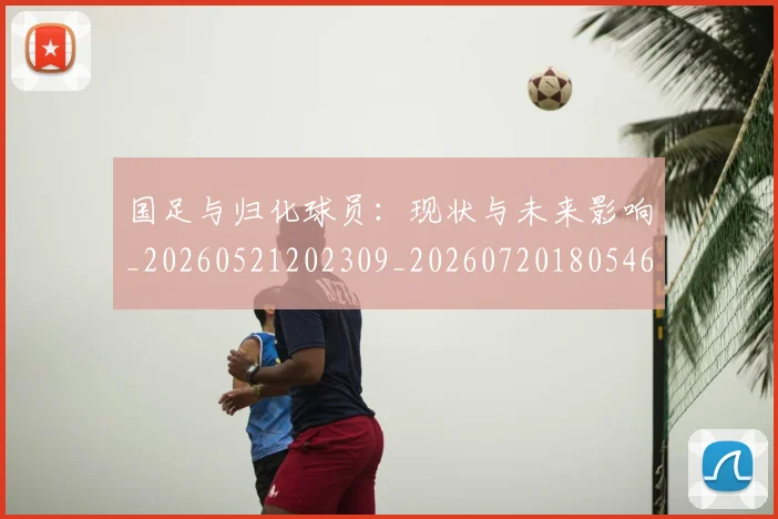 国足与归化球员：现状与未来影响_20260521202309_20260720180546