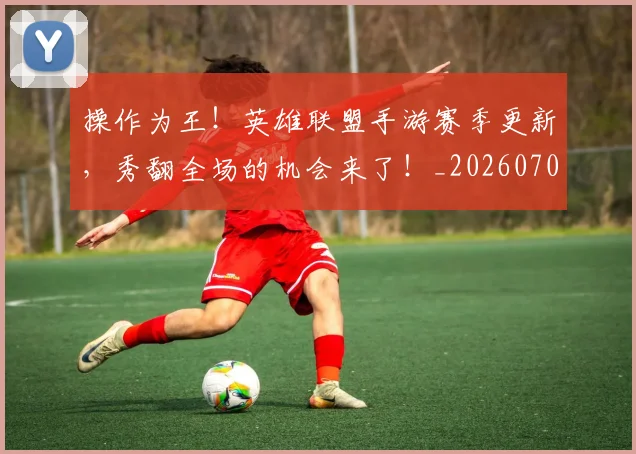 操作为王!英雄联盟手游赛季更新,秀翻全场的机会来了!_20260707020215