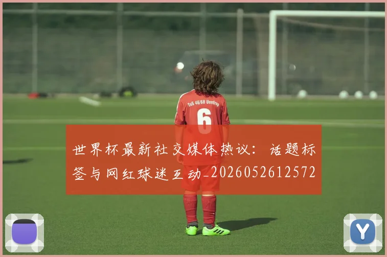 世界杯最新社交媒体热议:话题标签与网红球迷互动_20260526125723_20260702174719_20260715192324