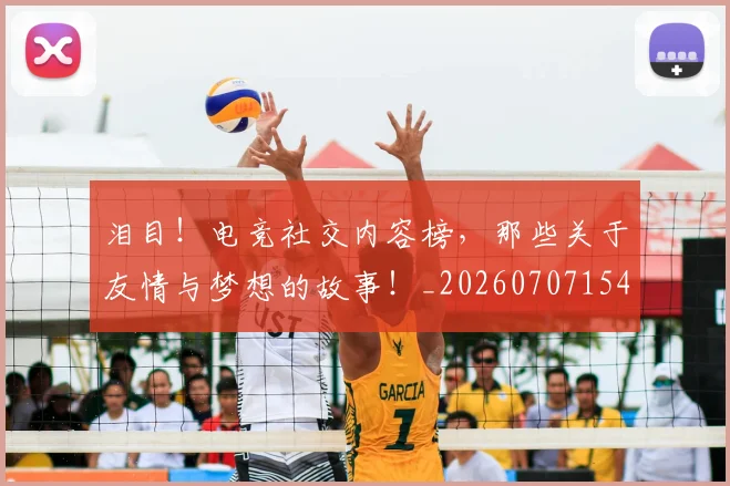 泪目!电竞社交内容榜,那些关于友情与梦想的故事!_20260707154325