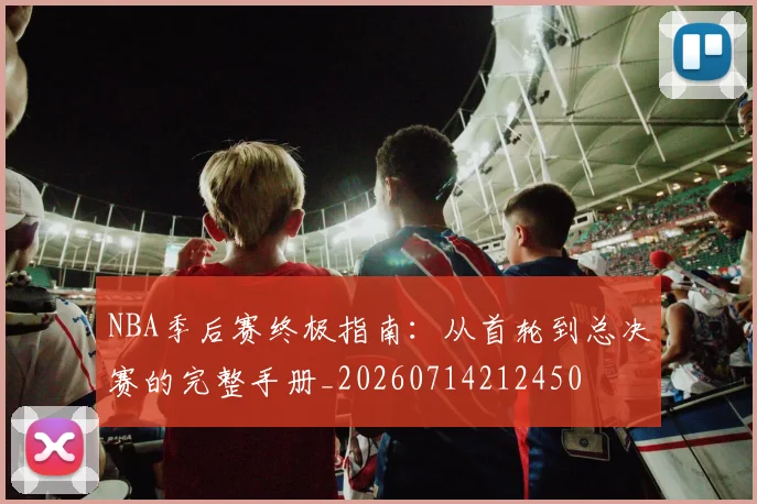 NBA季后赛终极指南:从首轮到总决赛的完整手册_20260714212450