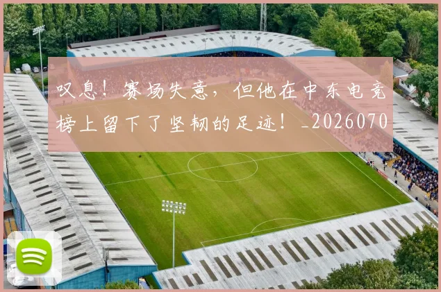 叹息!赛场失意,但他在中东电竞榜上留下了坚韧的足迹!_20260703221456