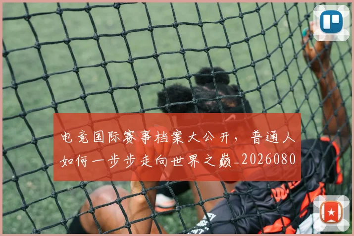 电竞国际赛事档案大公开,普通人如何一步步走向世界之巅_20260802162054
