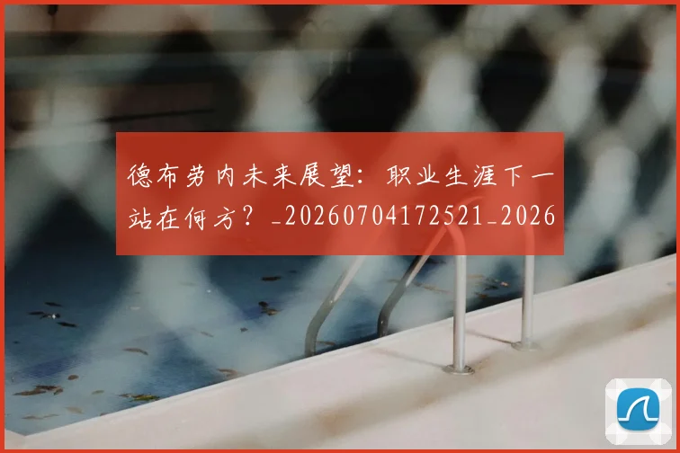 德布劳内未来展望：职业生涯下一站在何方？_20260704172521_20260722160253