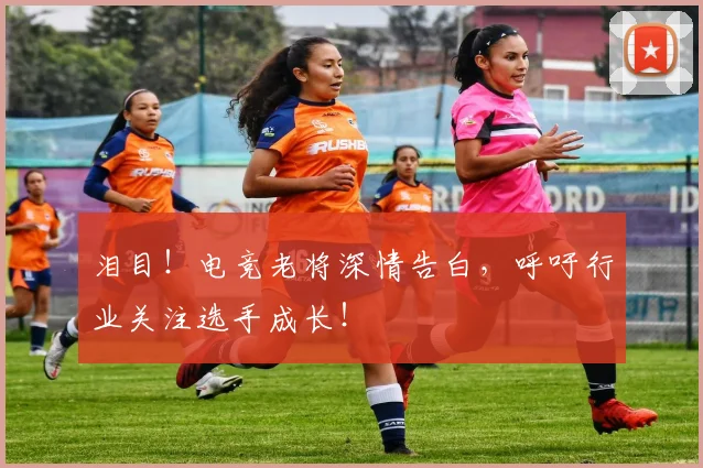 泪目!电竞老将深情告白,呼吁行业关注选手成长!