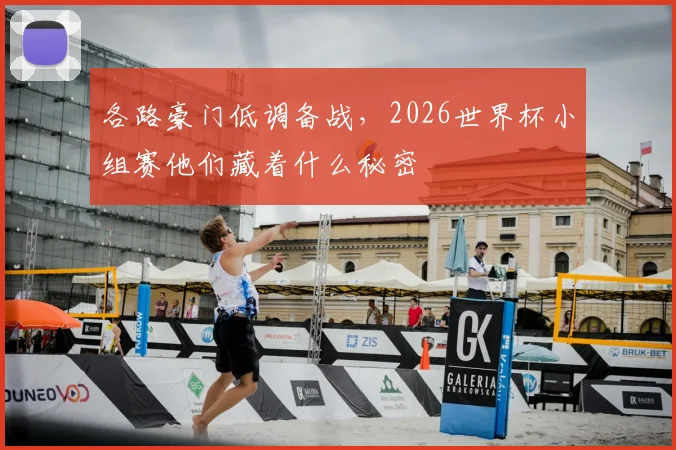 各路豪门低调备战,2026世界杯小组赛他们藏着什么秘密
