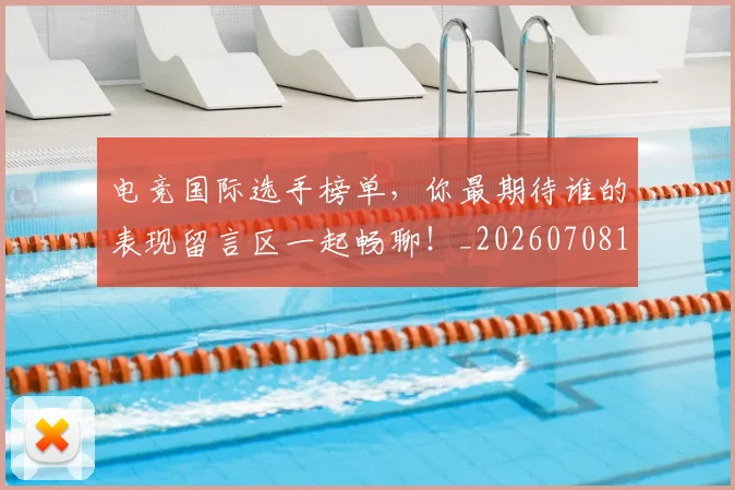 电竞国际选手榜单,你最期待谁的表现留言区一起畅聊!_20260708193030