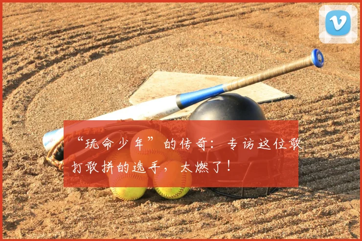 “玩命少年”的传奇:专访这位敢打敢拼的选手,太燃了!