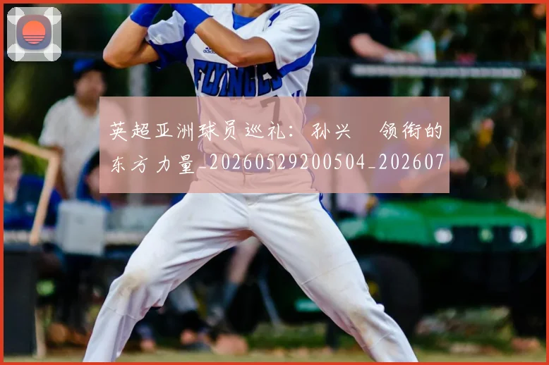 英超亚洲球员巡礼:孙兴慜领衔的东方力量_20260529200504_20260710004655