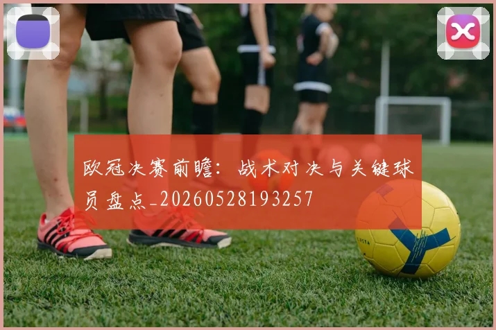 欧冠决赛前瞻：战术对决与关键球员盘点_20260528193257