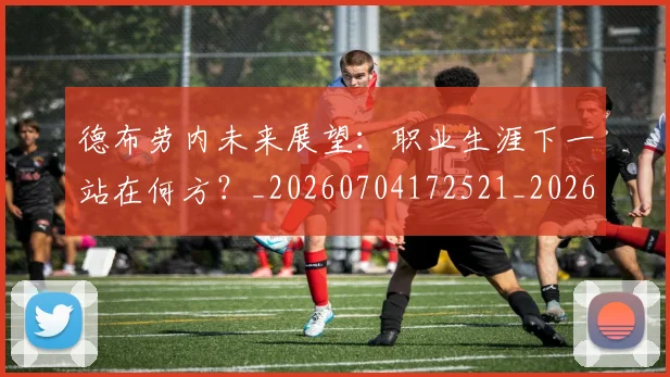 德布劳内未来展望:职业生涯下一站在何方?_20260704172521_20260722160253