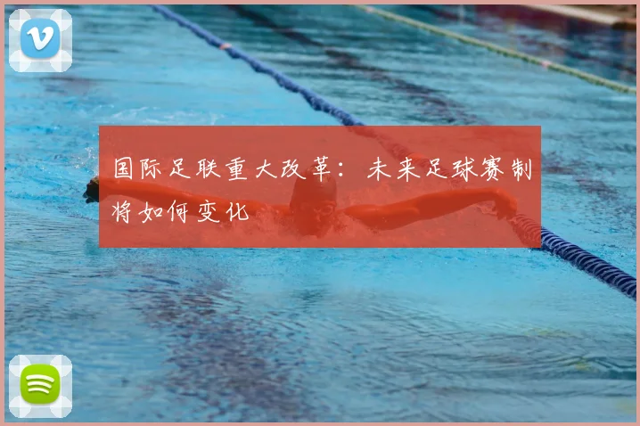 国际足联重大改革：未来足球赛制将如何变化