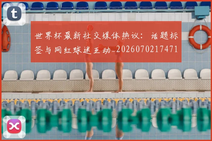 世界杯最新社交媒体热议:话题标签与网红球迷互动_20260702174716