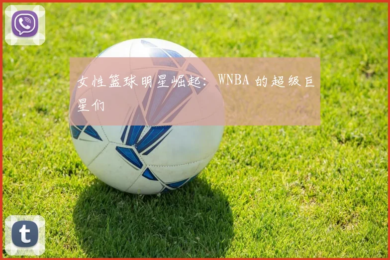 女性篮球明星崛起:WNBA 的超级巨星们