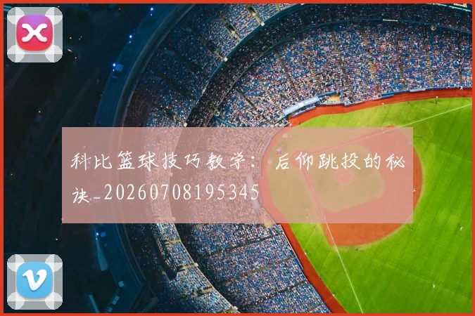 科比篮球技巧教学:后仰跳投的秘诀_20260708195345