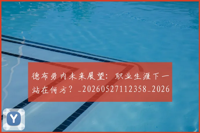 德布劳内未来展望：职业生涯下一站在何方？_20260527112358_20260722160251