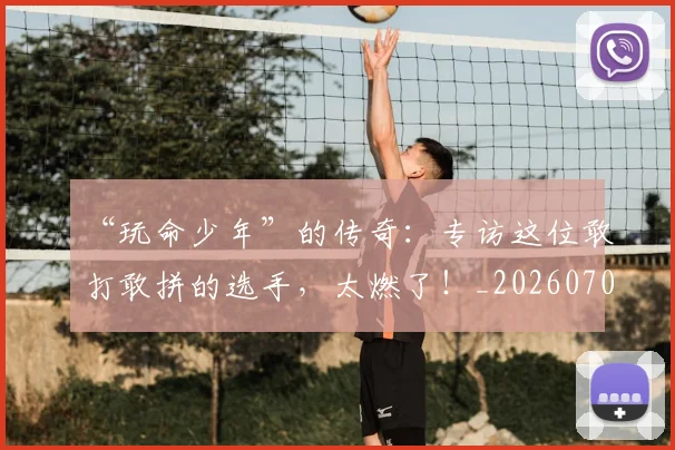 “玩命少年”的传奇:专访这位敢打敢拼的选手,太燃了!_20260702172733_20260715183207